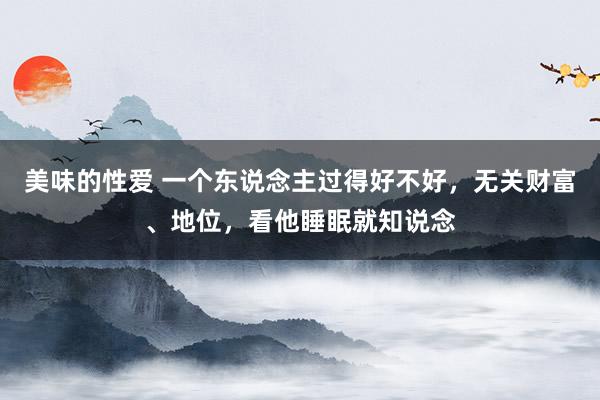 美味的性爱 一个东说念主过得好不好，无关财富、地位，看他睡眠就知说念