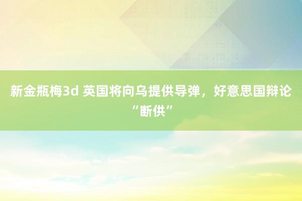 新金瓶梅3d 英国将向乌提供导弹，好意思国辩论“断供”