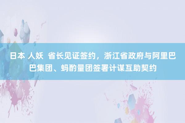 日本 人妖  省长见证签约，浙江省政府与阿里巴巴集团、蚂酌量团签署计谋互助契约