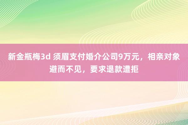 新金瓶梅3d 须眉支付婚介公司9万元，相亲对象避而不见，要求退款遭拒